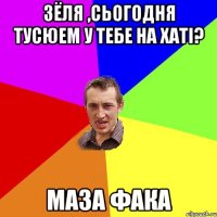 Зёля ,сьогодня тусюем у тебе на хатi? Маза фака