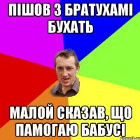 пішов з братухамі бухать малой сказав, що памогаю бабусі