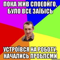 Пока жив споеойго, було все заїбісь Устроївся на роботу, начались проблєми