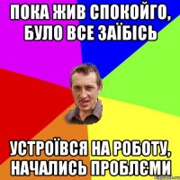 Пока жив спокойго, було все заїбісь Устроївся на роботу, начались проблєми