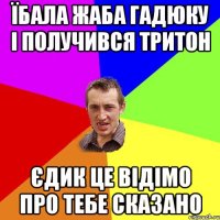 їбала жаба гадюку і получився тритон Єдик це відімо про тебе сказано