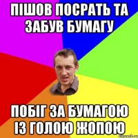 пішов посрать та забув бумагу побіг за бумагою із голою жопою