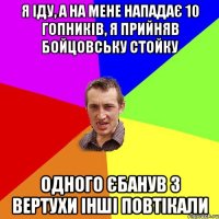 я іду, а на мене нападає 10 гопників, я прийняв бойцовську стойку одного єбанув з вертухи інші повтікали