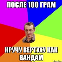 после 100 грам кручу вертуху как вандам