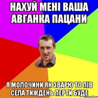 нахуй мені ваша авганка пацани я молочини як зварю то пів села тиждень перти буде