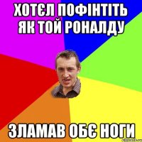 хотєл пофінтіть як той роналду зламав обє ноги