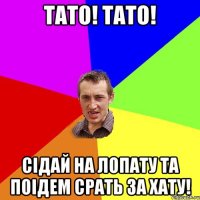 Тато! тато! Сідай на лопату та поідем срать за хату!