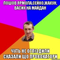 Пошов Ярмола,Сейко,Жакун, Васик на майдан Чуть не отпіздили сказали що провокатори