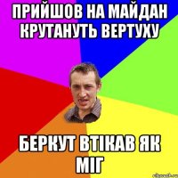 Прийшов на майдан Крутануть Вертуху Беркут втікав як міг