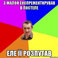 З малой експрементирував в постеле Еле її розпутав