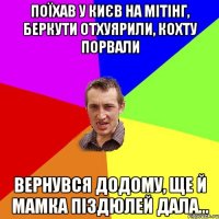 Поїхав у Києв на мітінг, беркути отхуярили, кохту порвали Вернувся додому, ще й мамка піздюлей дала...