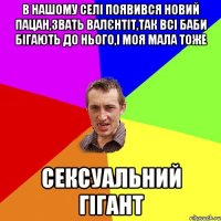 В нашому селі появився новий пацан,звать Валєнтіт,так всі баби бігають до нього,і моя мала тоже Сексуальний гігант