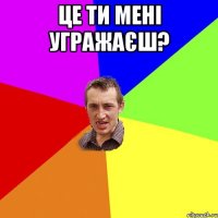 це ти мені угражаєш? 