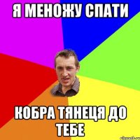 я меножу спати кобра тянеця до тебе