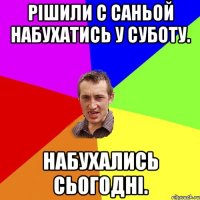 Рішили с Саньой набухатись у суботу. Набухались сьогодні.