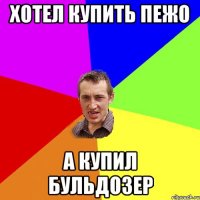 Хотел купить Пежо А купил Бульдозер