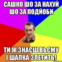 Сашко шо за нахуй шо за подйоби ти ж знаєш вьєму і шапка злетить!