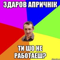 здаров апричнік ти шо не работаеш?