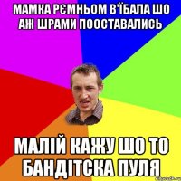 мамка рємньом в'їбала шо аж шрами пооставались малій кажу шо то бандітска пуля