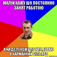 малій кажу шо постоянно занят работою а на дєлі хожу по хаті, іграю в карманний більярд