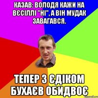 Казав: Володя кажи на вєсіллі "Ні", а він мудак завагався. Тепер з Єдіком бухаєв обидвоє