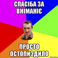 спасiба за вніманіє просто остопиздило