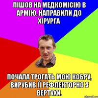 Пішов на медкомісію в армію, направили до хірурга почала трогать мою кобру, вирубив ії рефлекторно з вертухи.