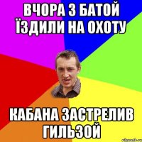 вчора з батой їздили на охоту кабана застрелив гильзой