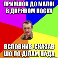 Прийшов до малої в дирявом носку всповнив, сказав шо по ділам нада