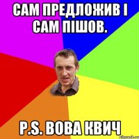 Сам предложив і сам пішов. P.S. ВОВА КВИЧ