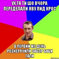 ух.та ти шо вчора переделали яву пид крос в первий же день розхерячили забор баби Гали