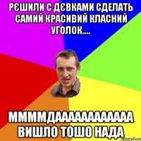 Рєшили с дєвками сделать самий красивий класний уголок.... ММММдаааааааааааа вишло тошо нада