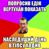 Попросив Едік Вертухан показать Наследущий день в гіпсу ходив