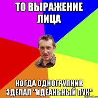 То выражение лица Когда одногрупник зделал "Идеаньный пук"