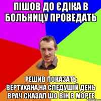 Пішов до Єдіка в больницу проведать решив показать вертухана,на следушій день врач сказал шо він в морге