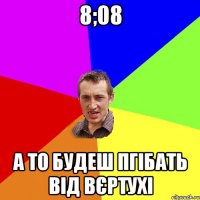 8;08 а то будеш пгібать від вєртухі