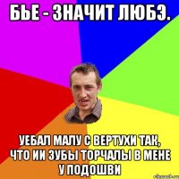 Бье - значит любэ. Уебал малу с вертухи так, что ии зубы торчалы в мене у подошви