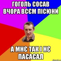 Гоголь сосав вчора всєм пісюни А мнє так і нє пасасал