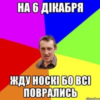 на 6 дікабря жду носкі бо всі поврались