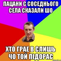 Пацани с соседнього села сказали шо хто грае в слишь чо той Підорас