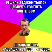 РЕШИЛИ З ЕДІКОМ ТЬОЛОК ЦЕПАНУТЬ, УГОСТИТЬ КОКТЕЛЬОМ ЯК УЗНАЛИ ЦЕНУ, НАЄБАШИЛИСЯ ВОДЯРИ УДВОХ