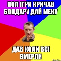 Пол ігри кричав бондару дай меку дав коли всі вмерли