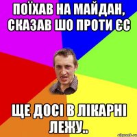 Поїхав на майдан, сказав шо проти ЄС ще досі в лікарні лежу..