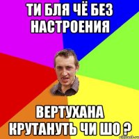 Ти бля чё без настроения Вертухана крутануть чи шо ?