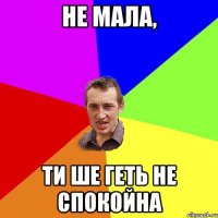 Не мала, ти ше геть не спокойна