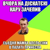 Вчора на діскатєкі Кару зачепив сьодня мамка апєльсіни в палату принесла