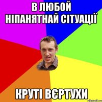 в любой ніпанятнай сітуації круті вєртухи