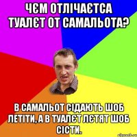 ЧЄМ ОТЛІЧАЄТСА ТУАЛЄТ ОТ САМАЛЬОТА? В САМАЛЬОТ СІДАЮТЬ ШОБ ЛЕТІТИ, А В ТУАЛЄТ ЛЄТЯТ ШОБ СІСТИ.