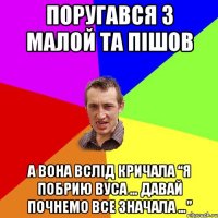 Поругався з малой та пішов а вона вслід кричала “Я побрию вуса … давай почнемо все значала …”