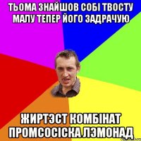 тьома знайшов собi твосту малу тепер його задрачую жиртэст комбiнат промсосiска лэмонад